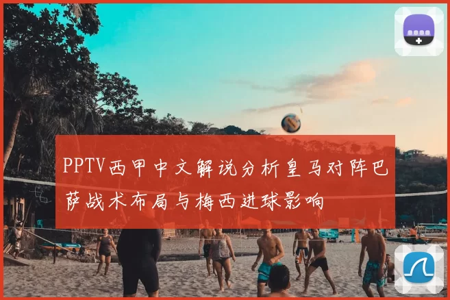 PPTV西甲中文解说分析皇马对阵巴萨战术布局与梅西进球影响