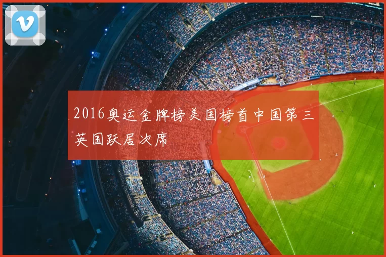 2016奥运金牌榜美国榜首中国第三英国跃居次席