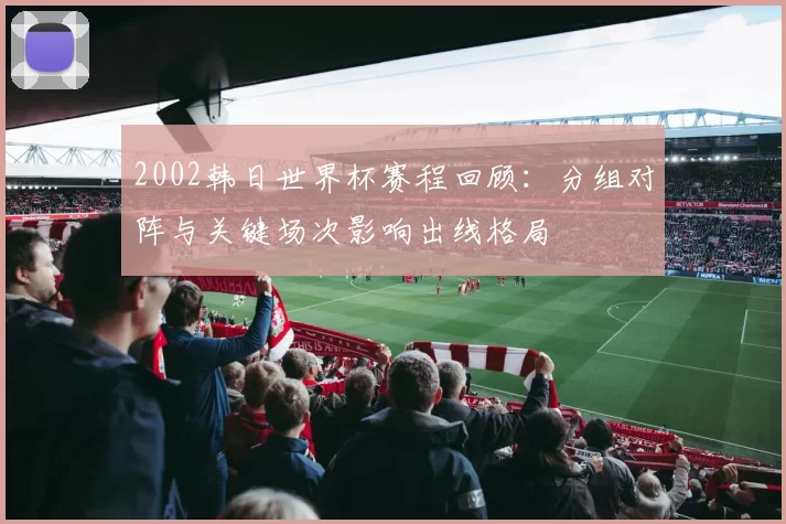 2002韩日世界杯赛程回顾：分组对阵与关键场次影响出线格局