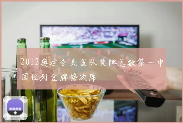2012奥运会美国队奖牌总数第一中国位列金牌榜次席