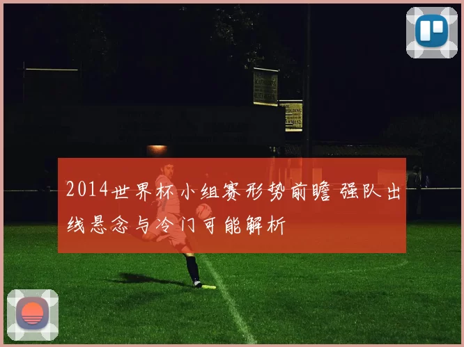 2014世界杯小组赛形势前瞻 强队出线悬念与冷门可能解析