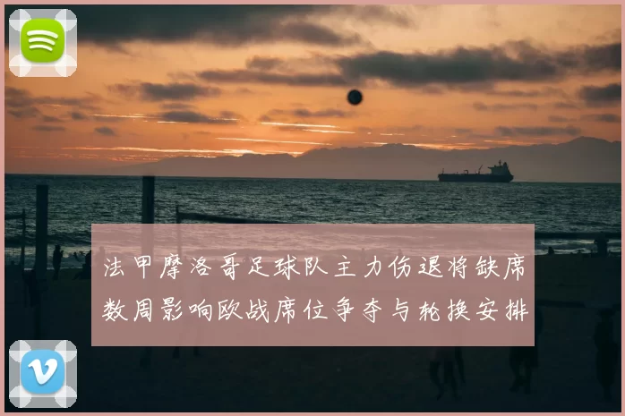 法甲摩洛哥足球队主力伤退将缺席数周影响欧战席位争夺与轮换安排