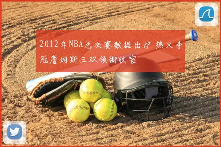 2012年NBA总决赛数据出炉 热火夺冠詹姆斯三双领衔收官